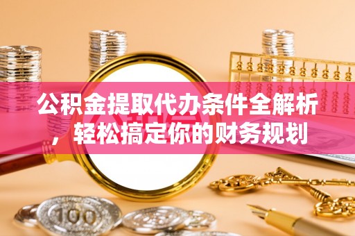 铜鼓公积金提取代办条件全解析，轻松搞定你的财务规划