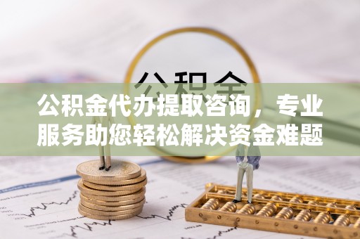 铜鼓公积金代办提取咨询，专业服务助您轻松解决资金难题