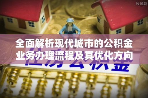 铜鼓全面解析现代城市的公积金业务办理流程及其优化方向