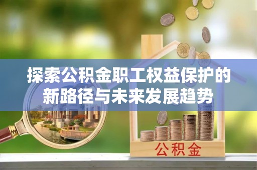 铜鼓探索公积金职工权益保护的新路径与未来发展趋势