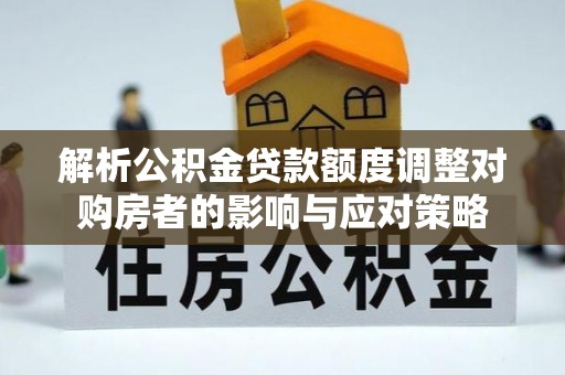 铜鼓解析公积金贷款额度调整对购房者的影响与应对策略