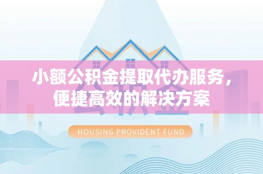 铜鼓小额公积金提取代办服务，便捷高效的解决方案