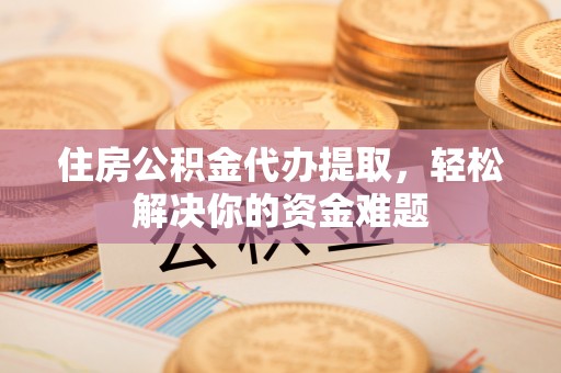 铜鼓住房公积金代办提取，轻松解决你的资金难题