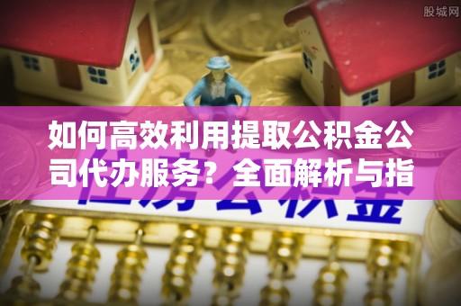 铜鼓如何高效利用提取公积金公司代办服务？全面解析与指南