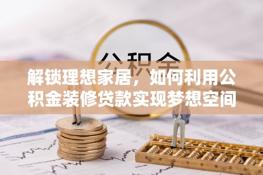 铜鼓解锁理想家居，如何利用公积金装修贷款实现梦想空间