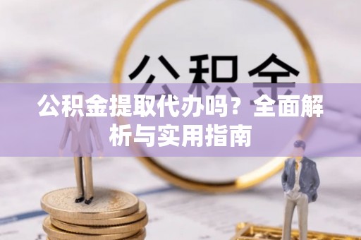 铜鼓公积金提取代办吗？全面解析与实用指南