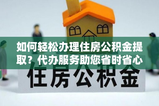 铜鼓如何轻松办理住房公积金提取？代办服务助您省时省心