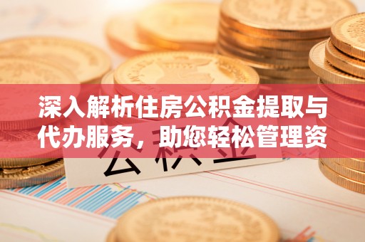 铜鼓深入解析住房公积金提取与代办服务，助您轻松管理资金