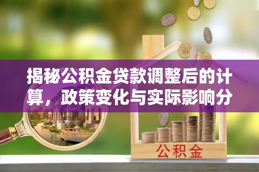 铜鼓揭秘公积金贷款调整后的计算，政策变化与实际影响分析