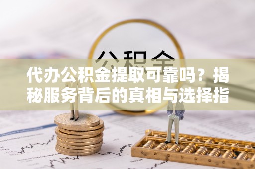 铜鼓代办公积金提取可靠吗？揭秘服务背后的真相与选择指南