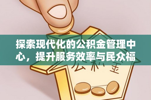 铜鼓探索现代化的公积金管理中心，提升服务效率与民众福祉的关键