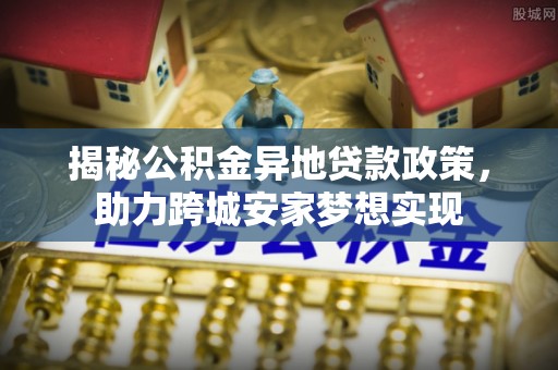 铜鼓揭秘公积金异地贷款政策，助力跨城安家梦想实现