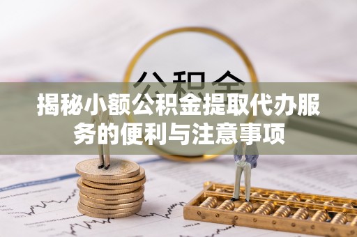 铜鼓揭秘小额公积金提取代办服务的便利与注意事项