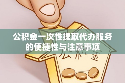 铜鼓公积金一次性提取代办服务的便捷性与注意事项