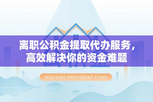 铜鼓离职公积金提取代办服务，高效解决你的资金难题