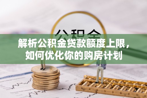 铜鼓解析公积金贷款额度上限，如何优化你的购房计划