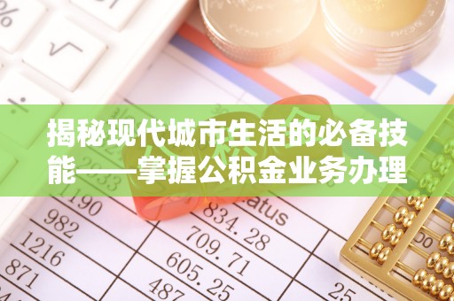 铜鼓揭秘现代城市生活的必备技能——掌握公积金业务办理流程
