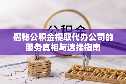 铜鼓揭秘公积金提取代办公司的服务真相与选择指南