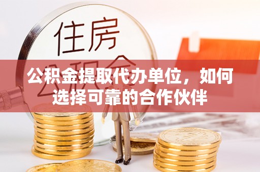 铜鼓公积金提取代办单位，如何选择可靠的合作伙伴