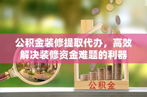 铜鼓公积金装修提取代办，高效解决装修资金难题的利器