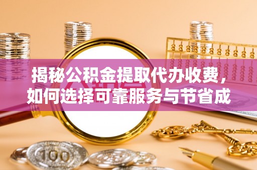 铜鼓揭秘公积金提取代办收费，如何选择可靠服务与节省成本