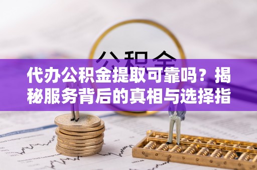 铜鼓代办公积金提取可靠吗？揭秘服务背后的真相与选择指南