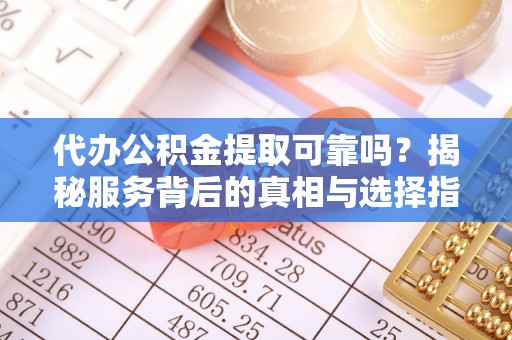 铜鼓代办公积金提取可靠吗？揭秘服务背后的真相与选择指南