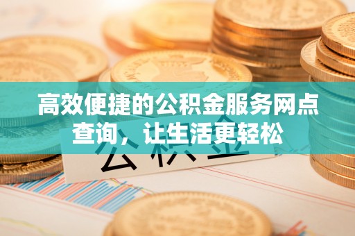 铜鼓高效便捷的公积金服务网点查询，让生活更轻松