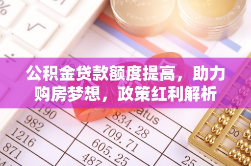 铜鼓公积金贷款额度提高，助力购房梦想，政策红利解析