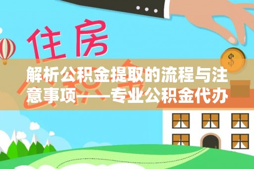 铜鼓解析公积金提取的流程与注意事项——专业公积金代办提取咨询服务