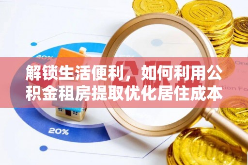 铜鼓解锁生活便利，如何利用公积金租房提取优化居住成本