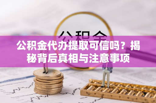 铜鼓公积金代办提取可信吗？揭秘背后真相与注意事项