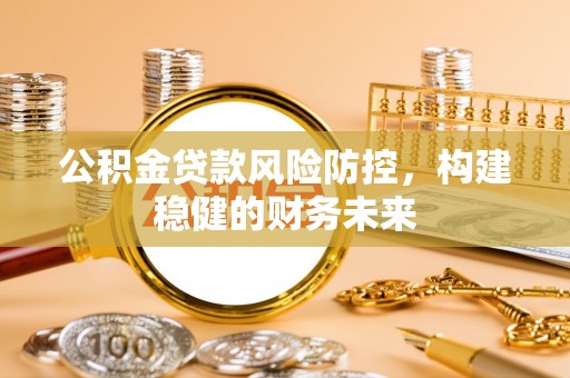 铜鼓公积金贷款风险防控，构建稳健的财务未来
