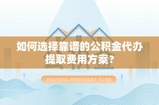 铜鼓如何选择靠谱的公积金代办提取费用方案？