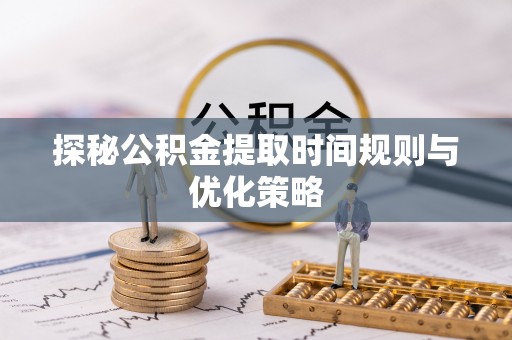 铜鼓探秘公积金提取时间规则与优化策略