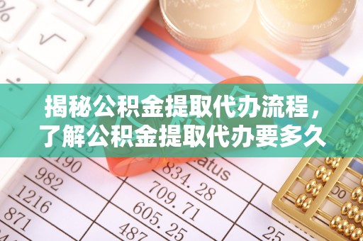 铜鼓揭秘公积金提取代办流程，了解公积金提取代办要多久不再迷茫