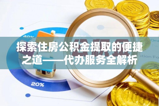 铜鼓探索住房公积金提取的便捷之道——代办服务全解析