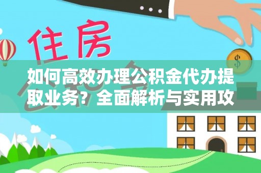 铜鼓如何高效办理公积金代办提取业务？全面解析与实用攻略