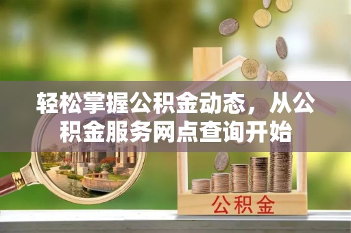 铜鼓轻松掌握公积金动态，从公积金服务网点查询开始
