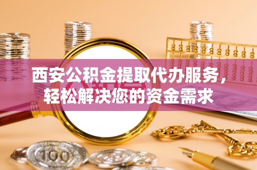 铜鼓西安公积金提取代办服务，轻松解决您的资金需求