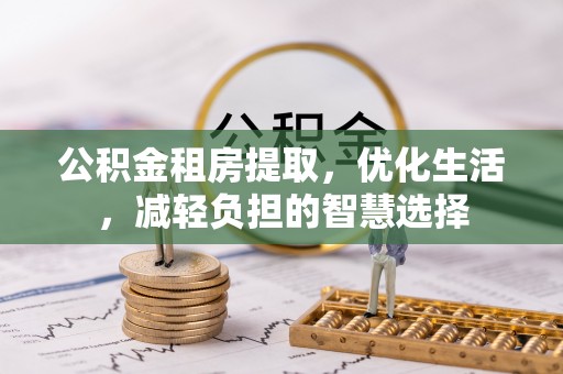 铜鼓公积金租房提取，优化生活，减轻负担的智慧选择