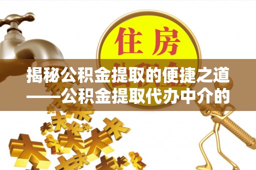 铜鼓揭秘公积金提取的便捷之道——公积金提取代办中介的专业服务