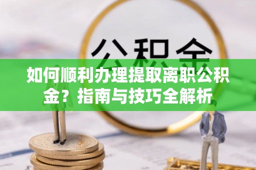 铜鼓如何顺利办理提取离职公积金？指南与技巧全解析