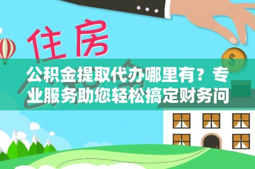铜鼓公积金提取代办哪里有？专业服务助您轻松搞定财务问题