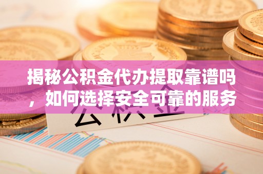 铜鼓揭秘公积金代办提取靠谱吗，如何选择安全可靠的服务？