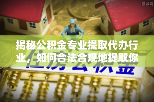 铜鼓揭秘公积金专业提取代办行业，如何合法合规地提取你的公积金