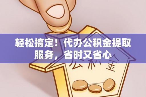 铜鼓轻松搞定！代办公积金提取服务，省时又省心