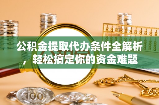 铜鼓公积金提取代办条件全解析，轻松搞定你的资金难题