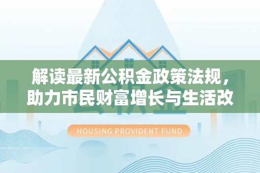铜鼓解读最新公积金政策法规，助力市民财富增长与生活改善