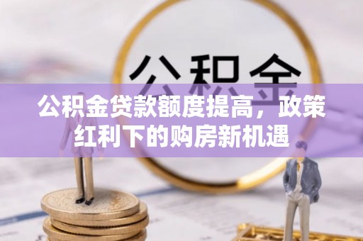 铜鼓公积金贷款额度提高，政策红利下的购房新机遇